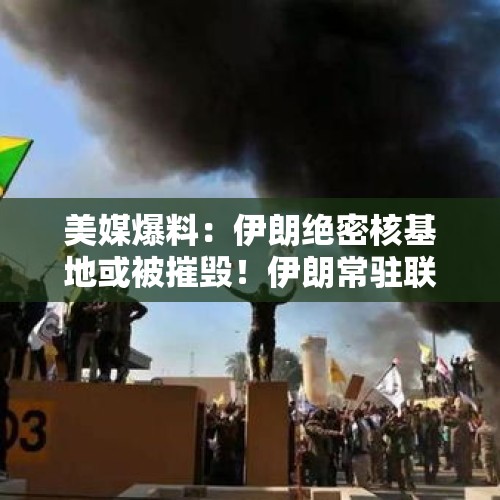 美媒爆料：伊朗绝密核基地或被摧毁！伊朗常驻联合国代表与马斯克密谈一多小时，他们说了啥...... - 今日头条