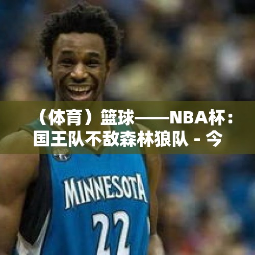 （体育）篮球——NBA杯：国王队不敌森林狼队 - 今日头条