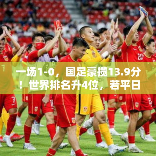 一场1-0，国足豪揽13.9分！世界排名升4位，若平日本=7.7分 - 今日头条