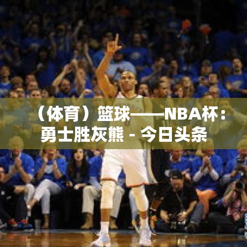 （体育）篮球——NBA杯：勇士胜灰熊 - 今日头条