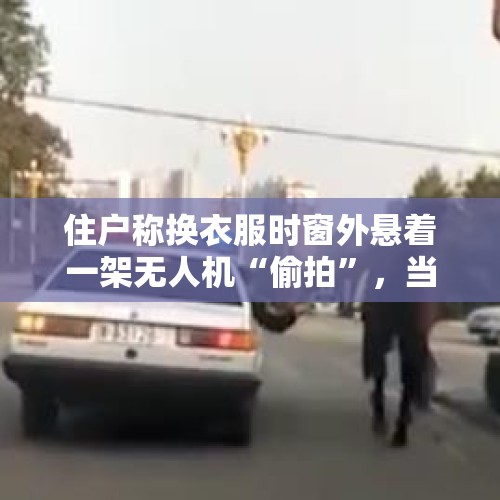 住户称换衣服时窗外悬着一架无人机“偷拍”，当地政府责成警方调查 - 今日头条