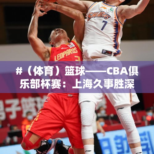 #（体育）篮球——CBA俱乐部杯赛：上海久事胜深圳马可波罗 - 今日头条