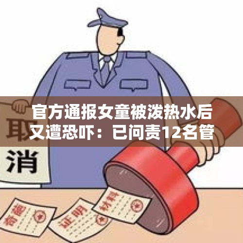 官方通报女童被泼热水后又遭恐吓：已问责12名管理责任人，其中3人免职，教育局副局长曾表示“事件是恶作剧” - 今日头条