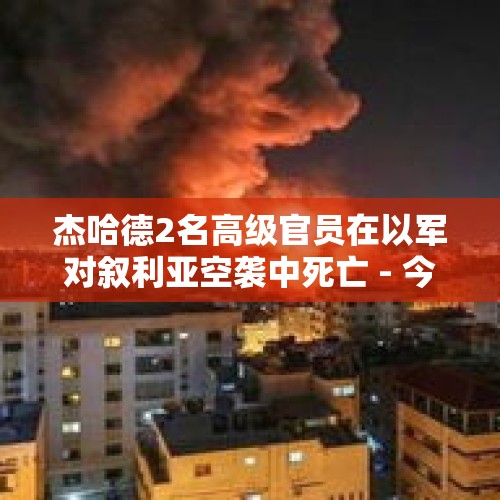 杰哈德2名高级官员在以军对叙利亚空袭中死亡 - 今日头条