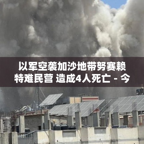 以军空袭加沙地带努赛赖特难民营 造成4人死亡 - 今日头条