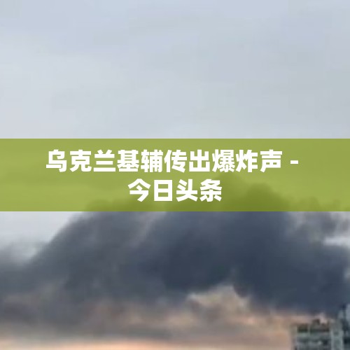 乌克兰基辅传出爆炸声 - 今日头条