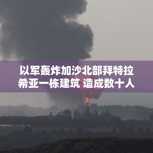 以军轰炸加沙北部拜特拉希亚一栋建筑 造成数十人伤亡 - 今日头条