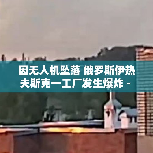 因无人机坠落 俄罗斯伊热夫斯克一工厂发生爆炸 - 今日头条