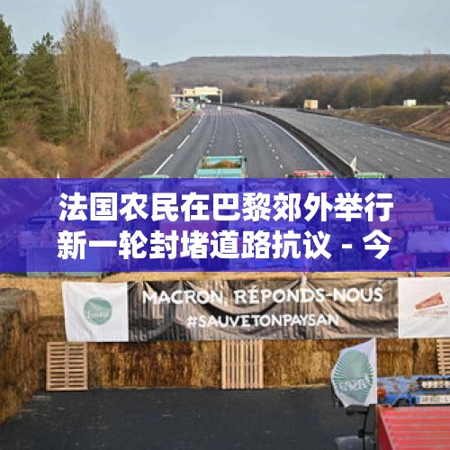 法国农民在巴黎郊外举行新一轮封堵道路抗议 - 今日头条