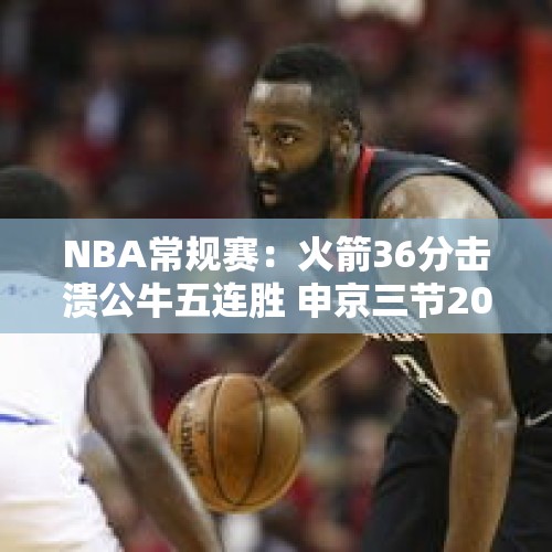 NBA常规赛：火箭36分击溃公牛五连胜 申京三节20+11+11范乔丹28+7 - 今日头条