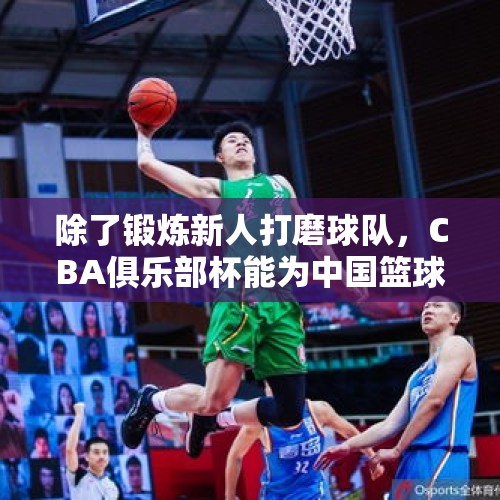 除了锻炼新人打磨球队，CBA俱乐部杯能为中国篮球带来什么 - 今日头条