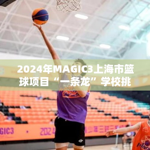 2024年MAGIC3上海市篮球项目“一条龙”学校挑战赛热力开赛 校园篮球魅力绽放 - 今日头条