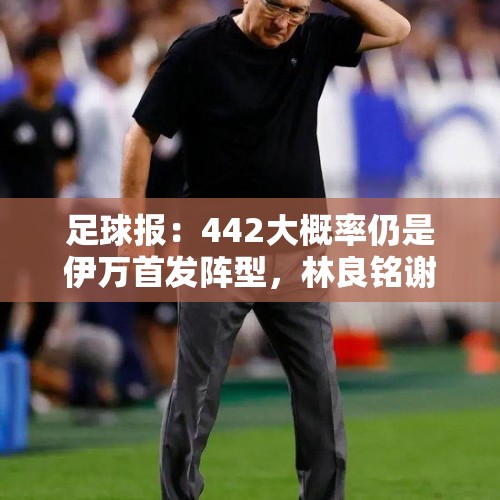 足球报：442大概率仍是伊万首发阵型，林良铭谢文能很可能首发 - 今日头条