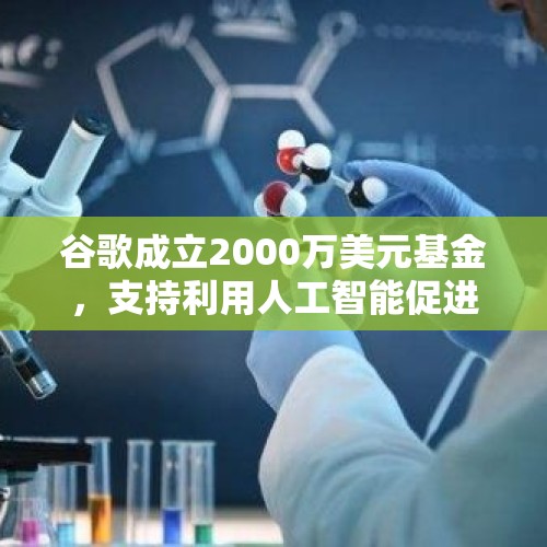 谷歌成立2000万美元基金，支持利用人工智能促进跨学科科学突破 - 今日头条