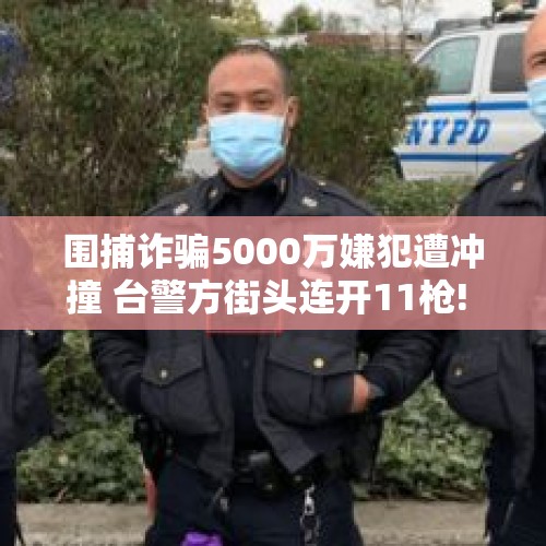 围捕诈骗5000万嫌犯遭冲撞 台警方街头连开11枪! - 今日头条