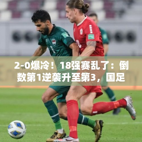 2-0爆冷！18强赛乱了：倒数第1逆袭升至第3，国足跌至第5 - 今日头条