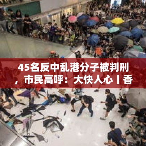 45名反中乱港分子被判刑，市民高呼：大快人心丨香港一日 - 今日头条