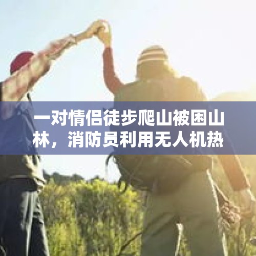 一对情侣徒步爬山被困山林，消防员利用无人机热成像成功寻人 - 今日头条