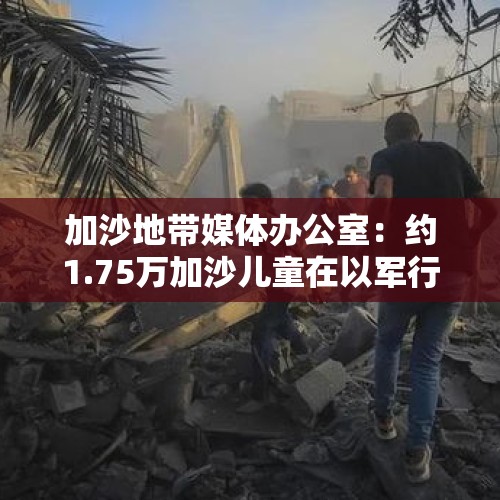 加沙地带媒体办公室：约1.75万加沙儿童在以军行动中死亡 - 今日头条