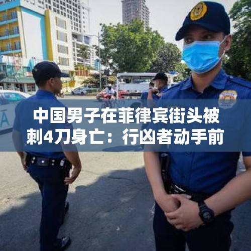 中国男子在菲律宾街头被刺4刀身亡：行凶者动手前毫无征兆，警方正追捕凶手 - 今日头条