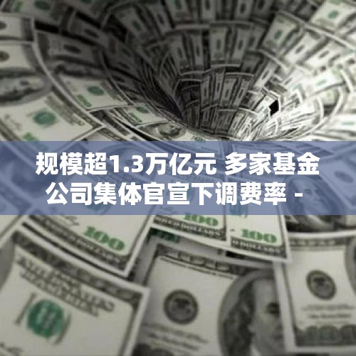 规模超1.3万亿元 多家基金公司集体官宣下调费率 - 今日头条