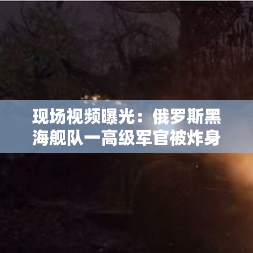 现场视频曝光：俄罗斯黑海舰队一高级军官被炸身亡！匈牙利外长警告：第三次世界大战威胁正在迫近 - 今日头条