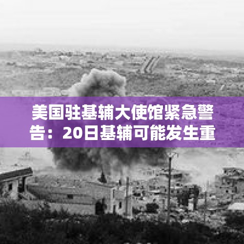 美国驻基辅大使馆紧急警告：20日基辅可能发生重大空袭，使馆将关闭！俄国防部：摧毁42架乌无人机 - 今日头条