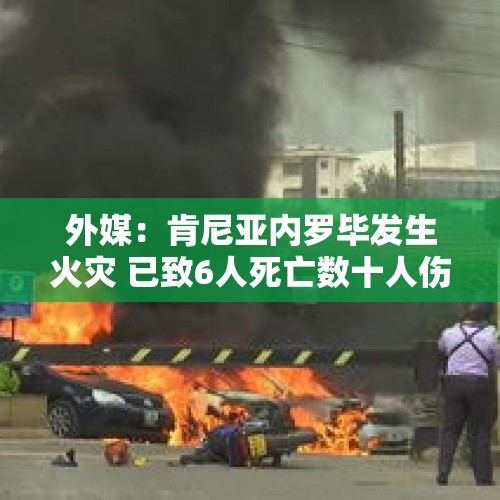 外媒：肯尼亚内罗毕发生火灾 已致6人死亡数十人伤 - 今日头条