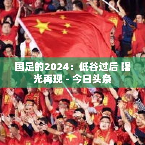 国足的2024：低谷过后 曙光再现 - 今日头条