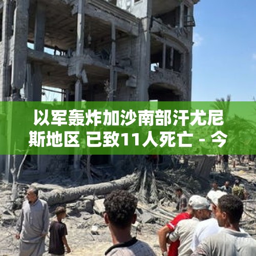 以军轰炸加沙南部汗尤尼斯地区 已致11人死亡 - 今日头条