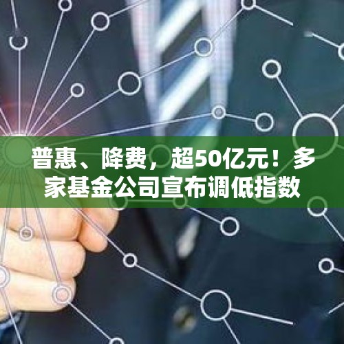 普惠、降费，超50亿元！多家基金公司宣布调低指数基金产品费率 - 今日头条