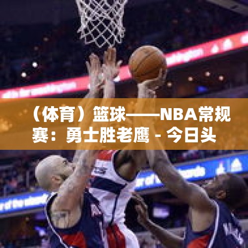 （体育）篮球——NBA常规赛：勇士胜老鹰 - 今日头条