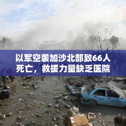 以军空袭加沙北部致66人死亡，救援力量缺乏医院无手术能力 - 今日头条