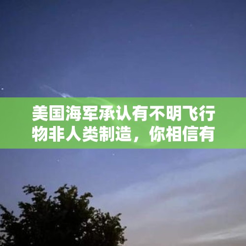 美国海军承认有不明飞行物非人类制造，你相信有外星人吗？，中国人首次登月演示