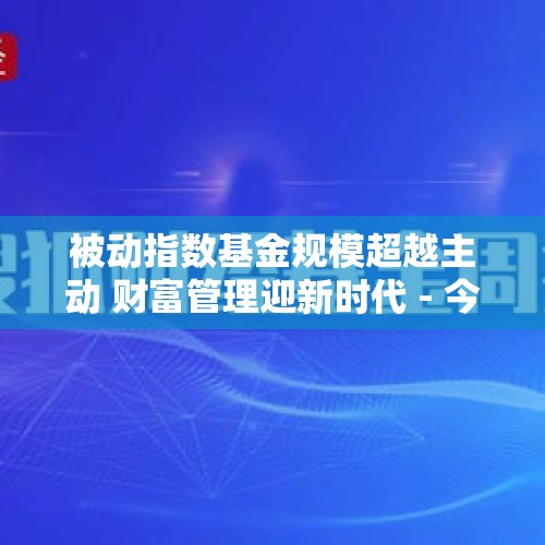 被动指数基金规模超越主动 财富管理迎新时代 - 今日头条