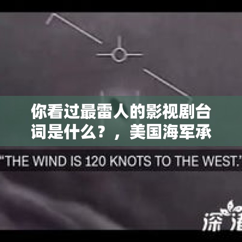 你看过最雷人的影视剧台词是什么？，美国海军承认有不明飞行物非人类制造，你相信有外星人吗？