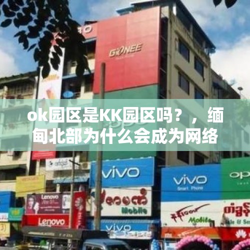 ok园区是KK园区吗？，缅甸北部为什么会成为网络诈骗的天堂？