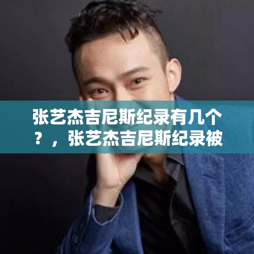 张艺杰吉尼斯纪录有几个？，张艺杰吉尼斯纪录被破了吗？