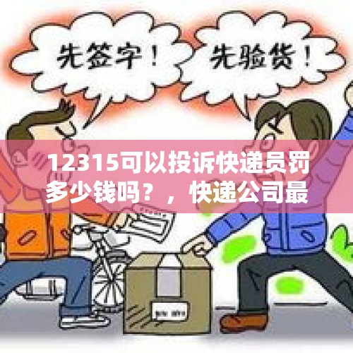 12315可以投诉快递员罚多少钱吗？，快递公司最怕什么部门投诉？