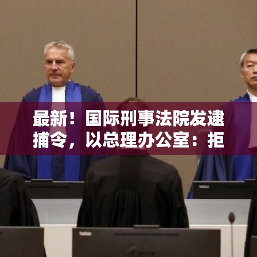 最新！国际刑事法院发逮捕令，以总理办公室：拒绝接受，是“反犹太主义决定” - 今日头条