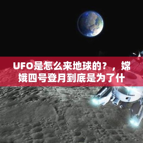 UFO是怎么来地球的？，嫦娥四号登月到底是为了什么？