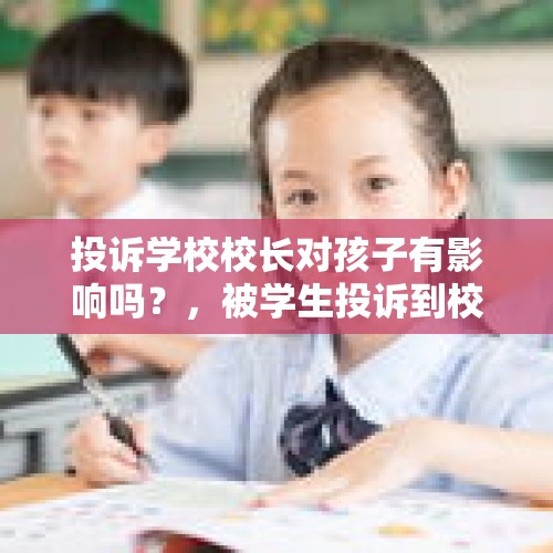 投诉学校校长对孩子有影响吗？，被学生投诉到校长上怎么办？