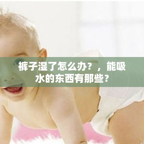 裤子湿了怎么办？，能吸水的东西有那些？