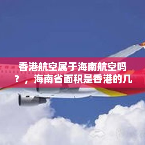 香港航空属于海南航空吗？，海南省面积是香港的几倍？