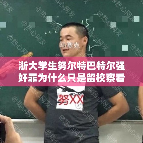 浙大学生努尔特巴特尔强奸罪为什么只是留校察看？，浙大努某被开除学籍，他还能找到好工作吗？