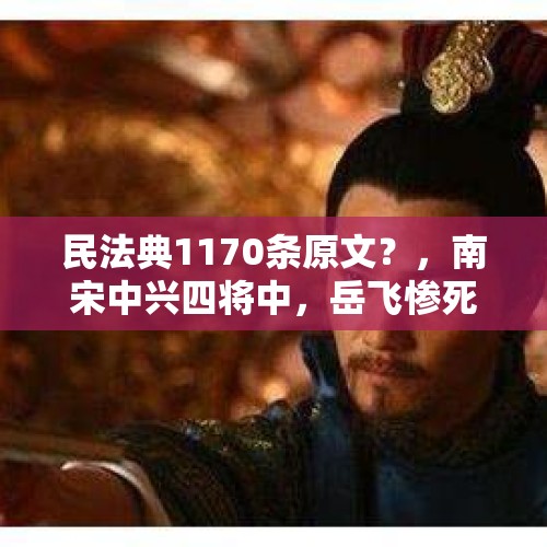 民法典1170条原文？，南宋中兴四将中，岳飞惨死，韩世忠、张俊、刘光世的结局如何？