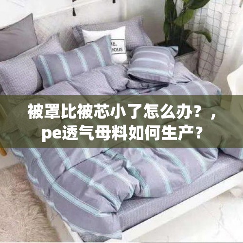 被罩比被芯小了怎么办？，pe透气母料如何生产？