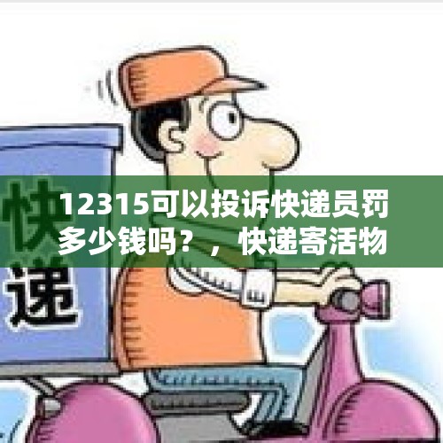 12315可以投诉快递员罚多少钱吗？，快递寄活物被罚找我担责？