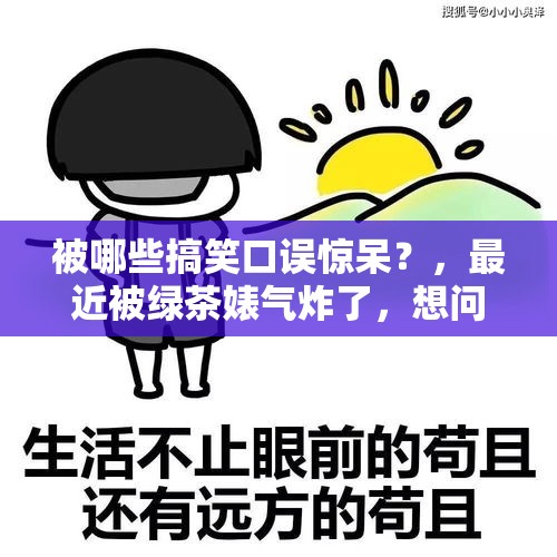 被哪些搞笑口误惊呆？，最近被绿茶婊气炸了，想问问大家生活里遇见过什么样的绿茶婊呢？