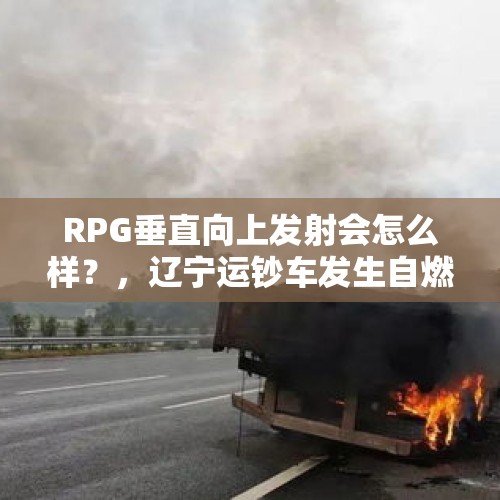 RPG垂直向上发射会怎么样？，辽宁运钞车发生自燃